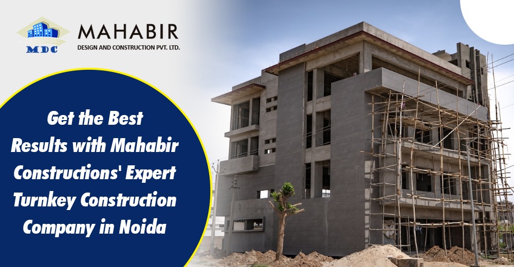 Get the Best Results with Mahabir Constructions' Expert Turnkey Construction Company in Noida